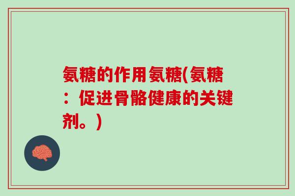 氨糖的作用氨糖(氨糖：促进骨骼健康的关键剂。)