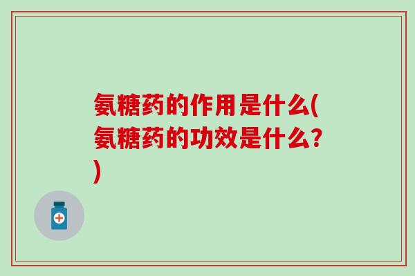 氨糖药的作用是什么(氨糖药的功效是什么？)