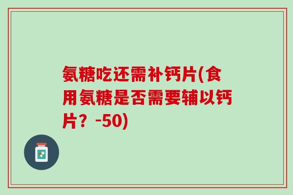 氨糖吃还需补钙片(食用氨糖是否需要辅以钙片?-50) 氨糖吃还需补钙片(食用氨糖是否需要辅以钙片?-50)