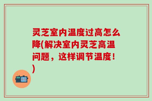灵芝室内温度过高怎么降(解决室内灵芝高温问题，这样调节温度！)