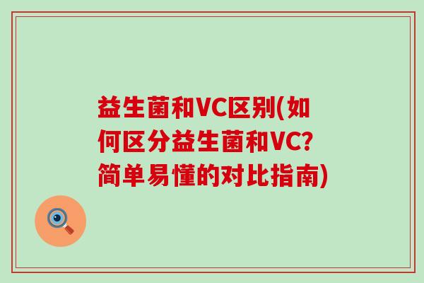 益生菌和VC区别(如何区分益生菌和VC？简单易懂的对比指南)