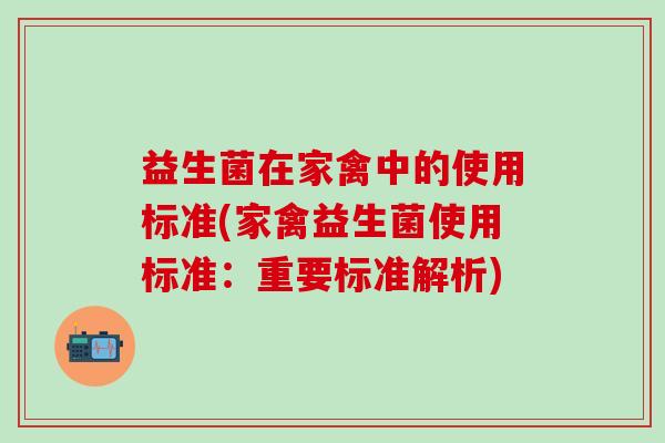 益生菌在家禽中的使用标准(家禽益生菌使用标准：重要标准解析)