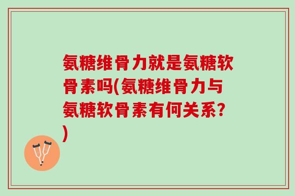 氨糖维骨力就是氨糖软骨素吗(氨糖维骨力与氨糖软骨素有何关系？)