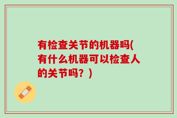 有检查关节的机器吗(有什么机器可以检查人的关节吗？)