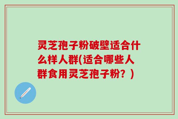 灵芝孢子粉破壁适合什么样人群(适合哪些人群食用灵芝孢子粉？)