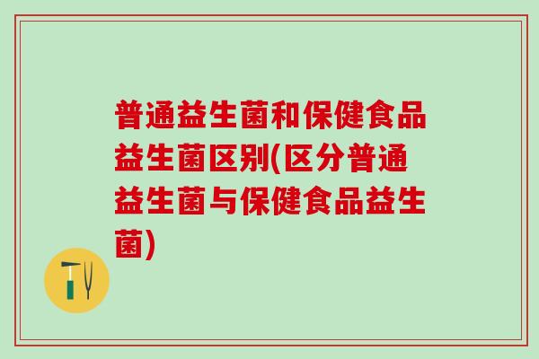 普通益生菌和保健食品益生菌区别(区分普通益生菌与保健食品益生菌)