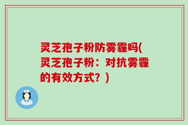 灵芝孢子粉防雾霾吗(灵芝孢子粉：对抗雾霾的有效方式？)