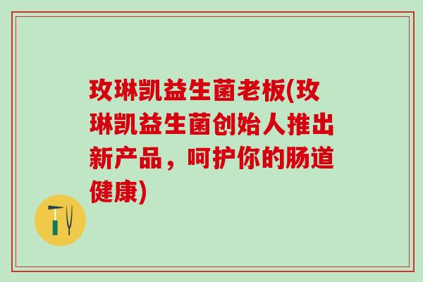 玫琳凯益生菌老板(玫琳凯益生菌创始人推出新产品，呵护你的肠道健康)