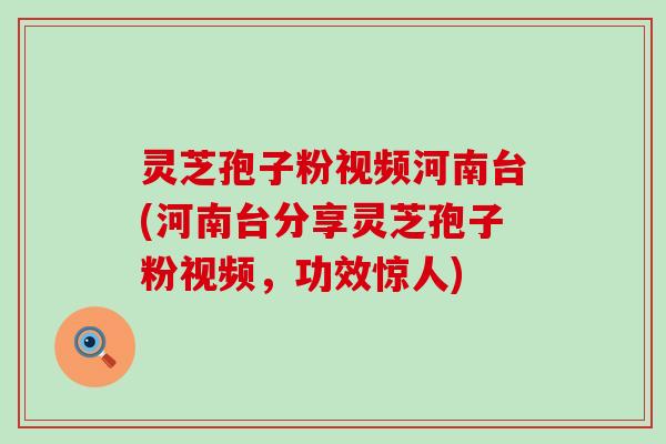 灵芝孢子粉视频河南台(河南台分享灵芝孢子粉视频，功效惊人)