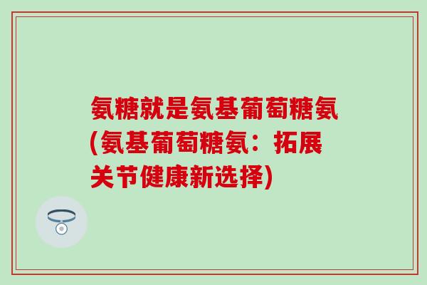 氨糖就是氨基葡萄糖氨(氨基葡萄糖氨：拓展关节健康新选择)