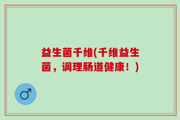 益生菌千维(千维益生菌,调理肠道健康!) 益生菌千维(千维益生菌,调理肠道健康!)