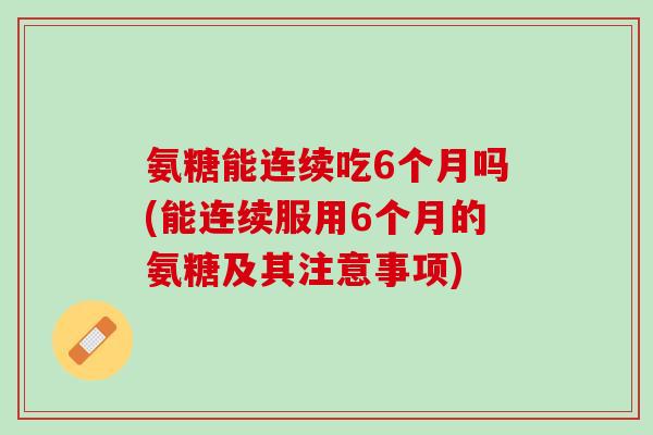 氨糖能连续吃6个月吗(能连续服用6个月的氨糖及其注意事项)