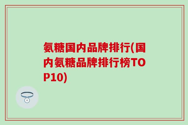 氨糖国内品牌排行(国内氨糖品牌排行榜TOP10)