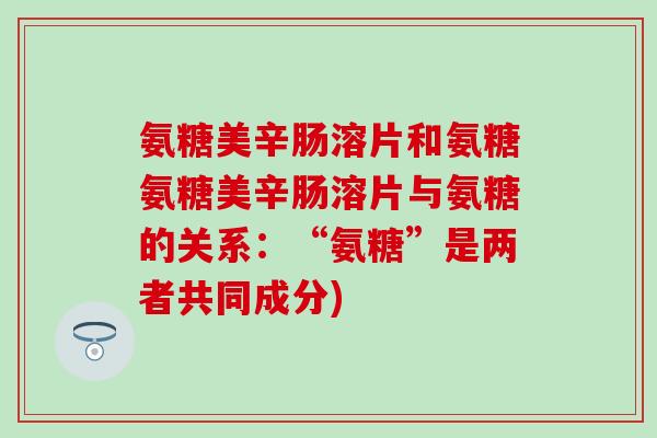 氨糖美辛肠溶片和氨糖氨糖美辛肠溶片与氨糖的关系：“氨糖”是两者共同成分)