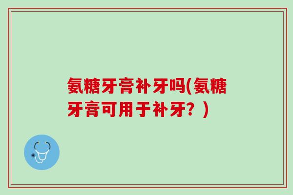 氨糖牙膏补牙吗(氨糖牙膏可用于补牙？)