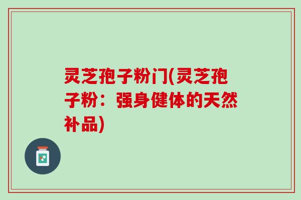 灵芝孢子粉门(灵芝孢子粉：强身健体的天然补品)