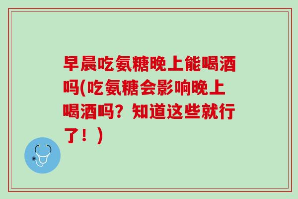 早晨吃氨糖晚上能喝酒吗(吃氨糖会影响晚上喝酒吗？知道这些就行了！)
