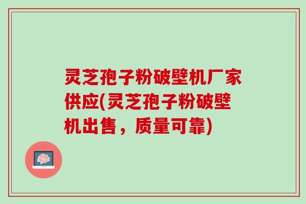 灵芝孢子粉破壁机厂家供应(灵芝孢子粉破壁机出售，质量可靠)