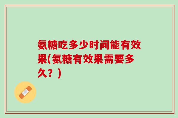 氨糖吃多少时间能有效果(氨糖有效果需要多久？)