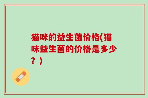 猫咪的益生菌价格(猫咪益生菌的价格是多少？)
