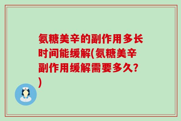 氨糖美辛的副作用多长时间能缓解(氨糖美辛副作用缓解需要多久？)