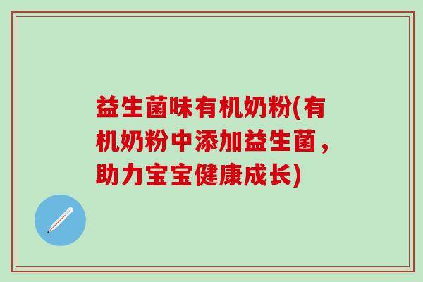 益生菌味有机奶粉(有机奶粉中添加益生菌,助力宝宝健康成长) 益生菌味有机奶粉(有机奶粉中添加益生菌,助力宝宝健康成长)