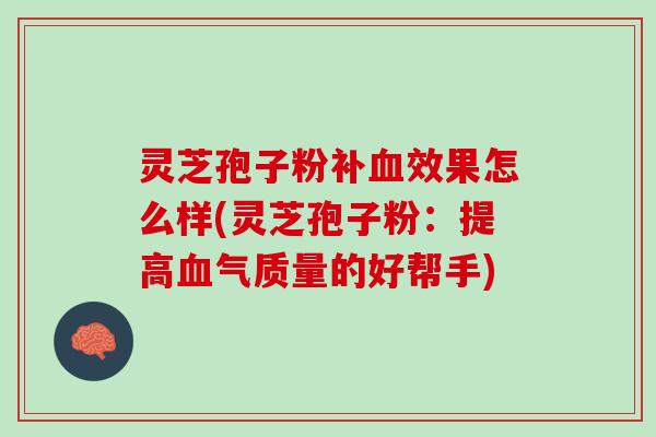 灵芝孢子粉补血效果怎么样(灵芝孢子粉：提高血气质量的好帮手)