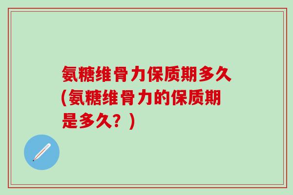 氨糖维骨力保质期多久(氨糖维骨力的保质期是多久？)