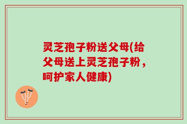 灵芝孢子粉送父母(给父母送上灵芝孢子粉，呵护家人健康)