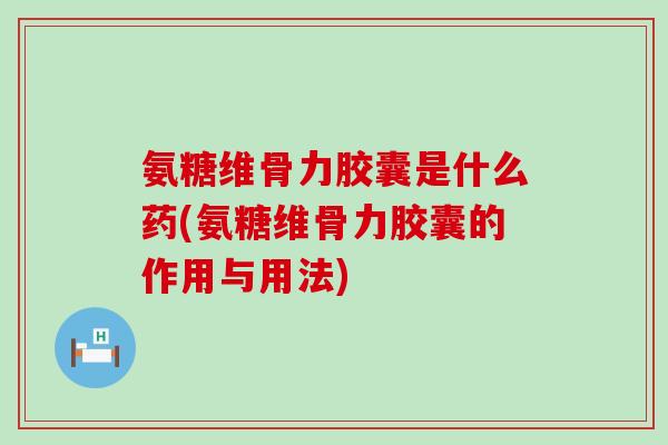 氨糖维骨力胶囊是什么药(氨糖维骨力胶囊的作用与用法)