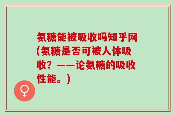 氨糖能被吸收吗知乎网(氨糖是否可被人体吸收？——论氨糖的吸收性能。)