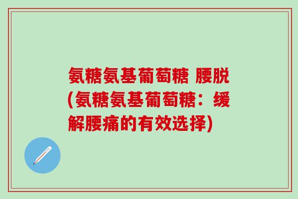 氨糖氨基葡萄糖 腰脱(氨糖氨基葡萄糖：缓解腰痛的有效选择)
