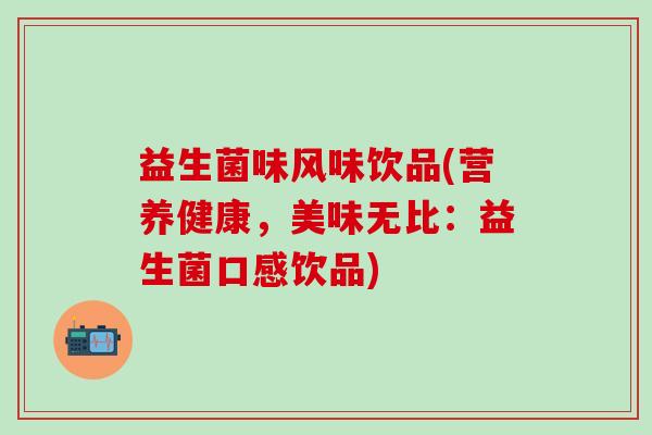益生菌味风味饮品(营养健康，美味无比：益生菌口感饮品)