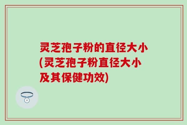 灵芝孢子粉的直径大小(灵芝孢子粉直径大小及其保健功效)