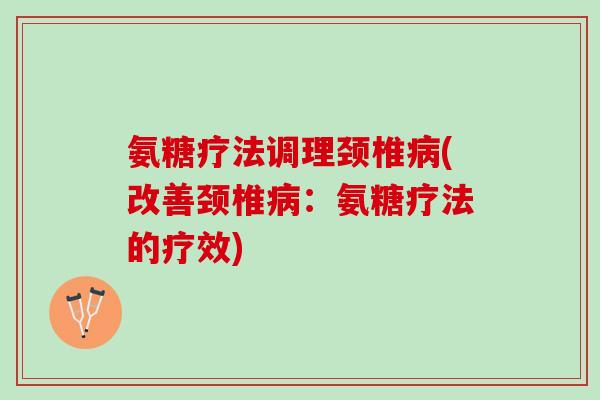 氨糖疗法调理颈椎病(改善颈椎病：氨糖疗法的疗效)