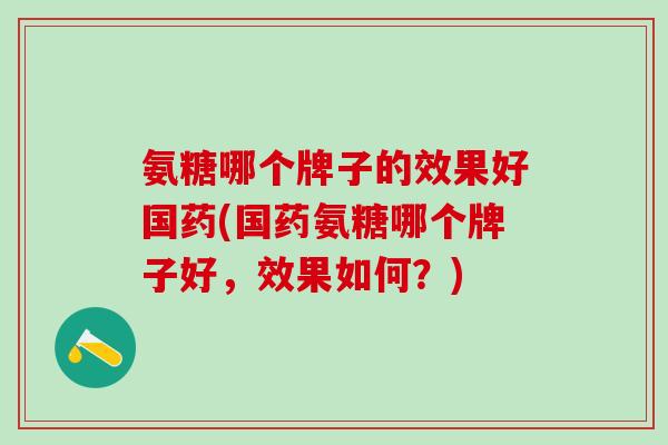 氨糖哪个牌子的效果好国药(国药氨糖哪个牌子好，效果如何？)