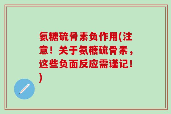 氨糖硫骨素负作用(注意!关于氨糖硫骨素,这些负面反应需谨记!) 氨糖硫骨素负作用(注意!关于氨糖硫骨素,这些负面反应需谨记!)