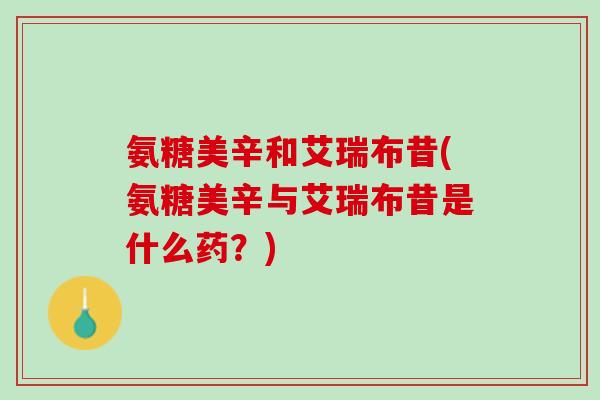 氨糖美辛和艾瑞布昔(氨糖美辛与艾瑞布昔是什么药？)