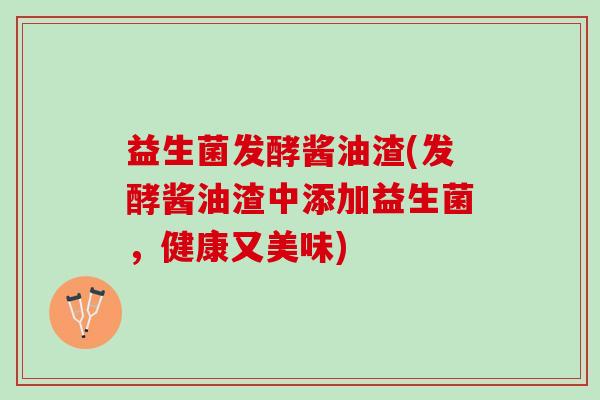 益生菌发酵酱油渣(发酵酱油渣中添加益生菌，健康又美味)