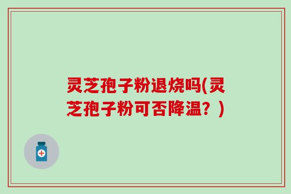 灵芝孢子粉退烧吗(灵芝孢子粉可否降温？)