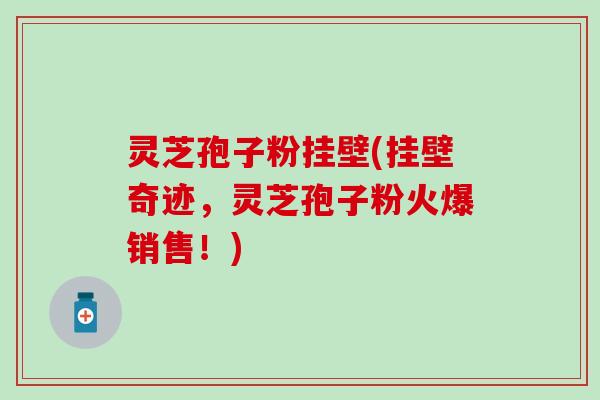 灵芝孢子粉挂壁(挂壁奇迹，灵芝孢子粉火爆销售！)