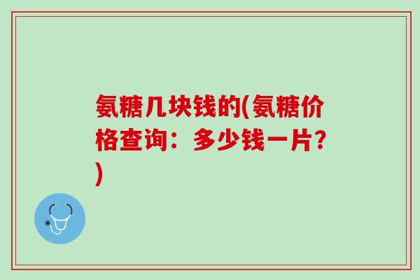 氨糖几块钱的(氨糖价格查询：多少钱一片？)