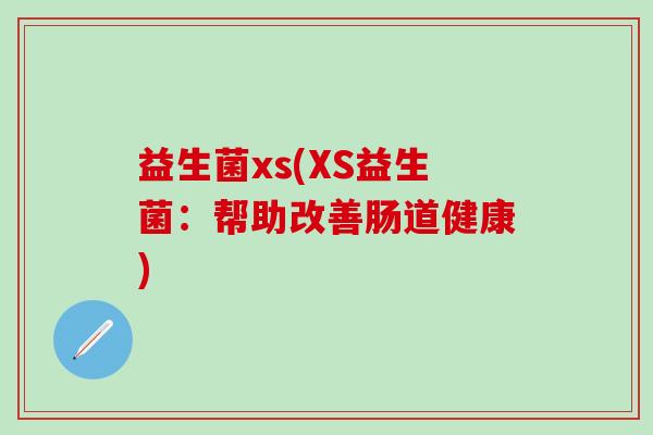 益生菌xs(XS益生菌：帮助改善肠道健康)