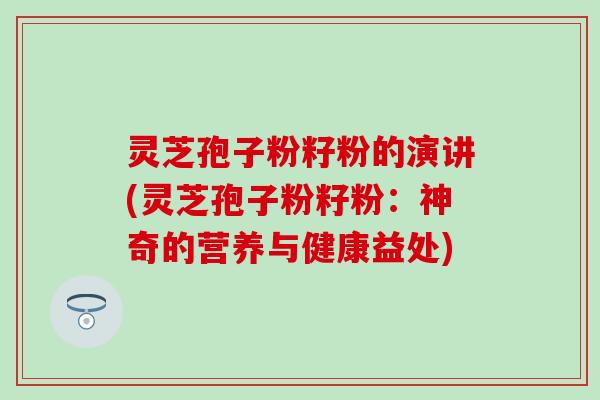 灵芝孢子粉籽粉的演讲(灵芝孢子粉籽粉：神奇的营养与健康益处)