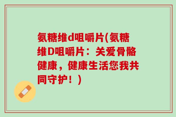氨糖维d咀嚼片(氨糖维D咀嚼片：关爱骨骼健康，健康生活您我共同守护！)