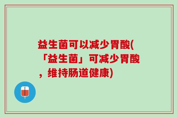 益生菌可以减少胃酸(「益生菌」可减少胃酸，维持肠道健康)