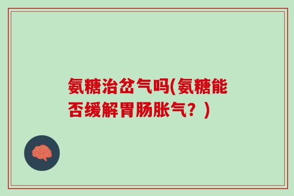 氨糖治岔气吗(氨糖能否缓解胃肠胀气？)