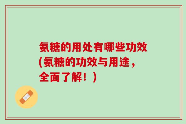 氨糖的用处有哪些功效(氨糖的功效与用途，全面了解！)