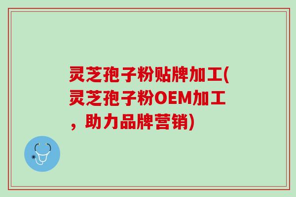 灵芝孢子粉贴牌加工(灵芝孢子粉OEM加工，助力品牌营销)