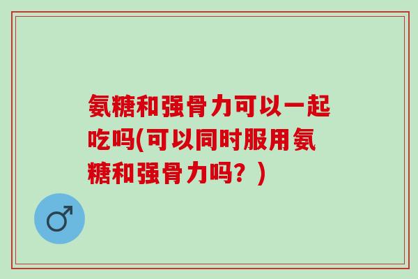氨糖和强骨力可以一起吃吗(可以同时服用氨糖和强骨力吗？)